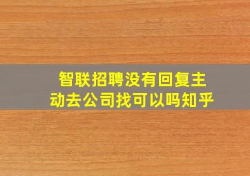 智联招聘没有回复主动去公司找可以吗知乎