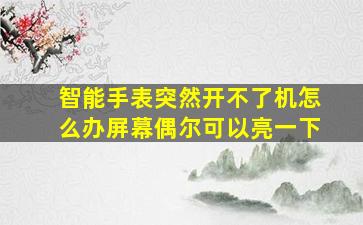 智能手表突然开不了机怎么办屏幕偶尔可以亮一下