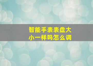 智能手表表盘大小一样吗怎么调