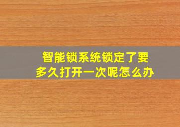 智能锁系统锁定了要多久打开一次呢怎么办