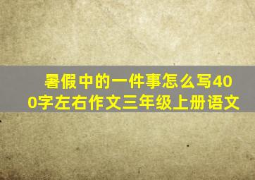 暑假中的一件事怎么写400字左右作文三年级上册语文