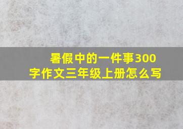 暑假中的一件事300字作文三年级上册怎么写