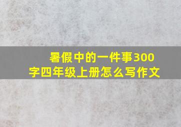 暑假中的一件事300字四年级上册怎么写作文