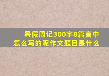 暑假周记300字8篇高中怎么写的呢作文题目是什么