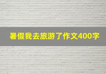 暑假我去旅游了作文400字