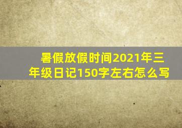 暑假放假时间2021年三年级日记150字左右怎么写