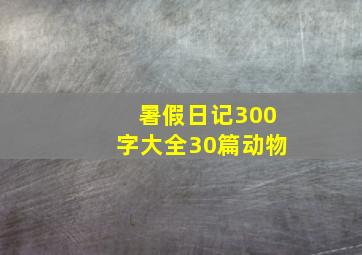 暑假日记300字大全30篇动物