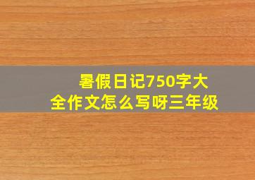 暑假日记750字大全作文怎么写呀三年级