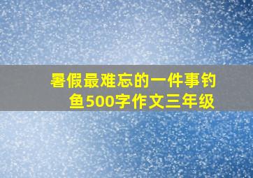 暑假最难忘的一件事钓鱼500字作文三年级