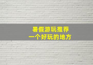 暑假游玩推荐一个好玩的地方