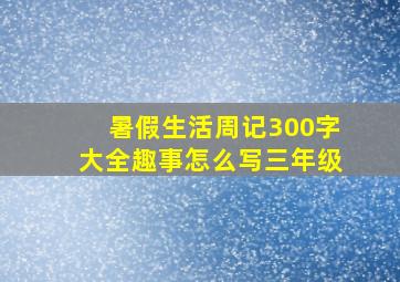 暑假生活周记300字大全趣事怎么写三年级