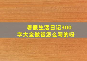 暑假生活日记300字大全做饭怎么写的呀