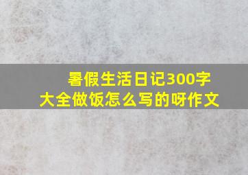 暑假生活日记300字大全做饭怎么写的呀作文