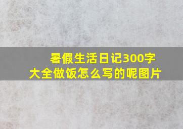 暑假生活日记300字大全做饭怎么写的呢图片