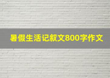 暑假生活记叙文800字作文