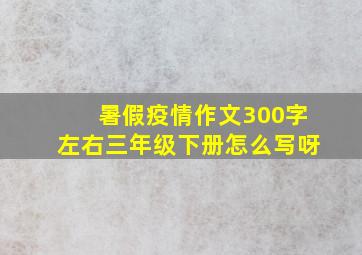 暑假疫情作文300字左右三年级下册怎么写呀