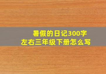 暑假的日记300字左右三年级下册怎么写