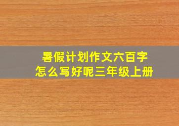 暑假计划作文六百字怎么写好呢三年级上册