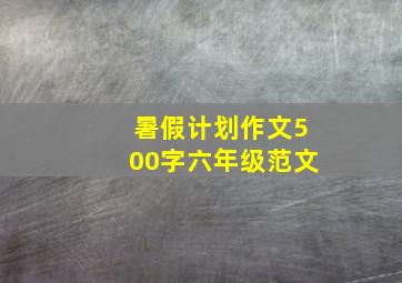 暑假计划作文500字六年级范文