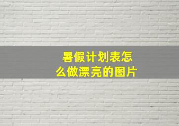 暑假计划表怎么做漂亮的图片