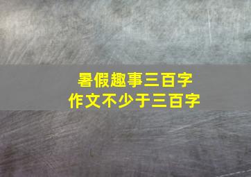 暑假趣事三百字作文不少于三百字