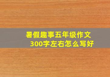 暑假趣事五年级作文300字左右怎么写好