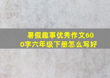 暑假趣事优秀作文600字六年级下册怎么写好