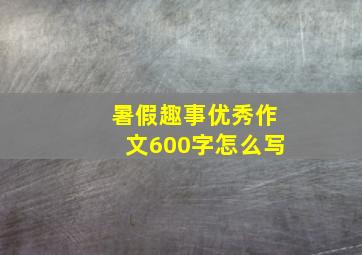 暑假趣事优秀作文600字怎么写