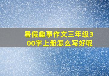 暑假趣事作文三年级300字上册怎么写好呢