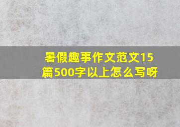 暑假趣事作文范文15篇500字以上怎么写呀