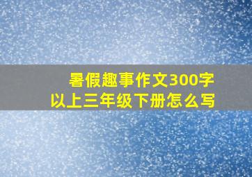 暑假趣事作文300字以上三年级下册怎么写