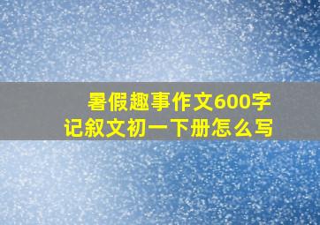 暑假趣事作文600字记叙文初一下册怎么写