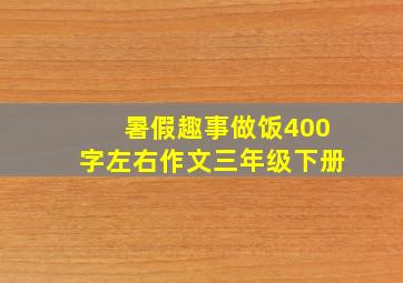 暑假趣事做饭400字左右作文三年级下册