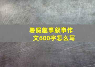 暑假趣事叙事作文600字怎么写