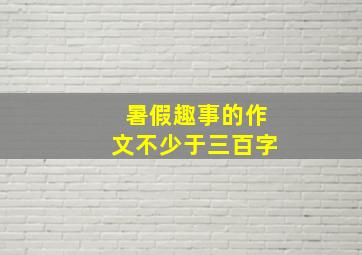 暑假趣事的作文不少于三百字