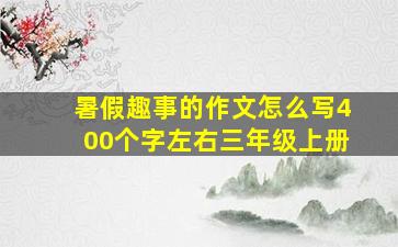 暑假趣事的作文怎么写400个字左右三年级上册