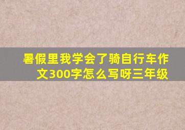 暑假里我学会了骑自行车作文300字怎么写呀三年级