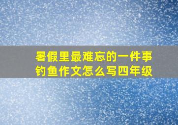 暑假里最难忘的一件事钓鱼作文怎么写四年级