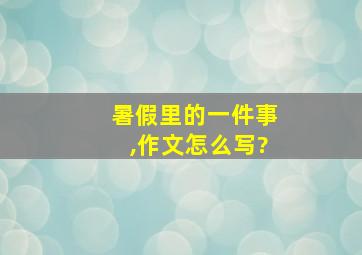 暑假里的一件事,作文怎么写?