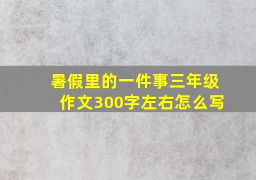 暑假里的一件事三年级作文300字左右怎么写