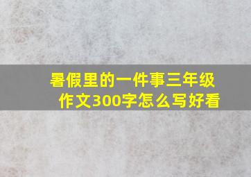 暑假里的一件事三年级作文300字怎么写好看