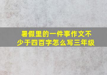 暑假里的一件事作文不少于四百字怎么写三年级