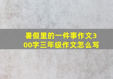 暑假里的一件事作文300字三年级作文怎么写