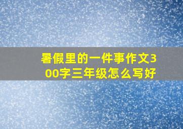 暑假里的一件事作文300字三年级怎么写好