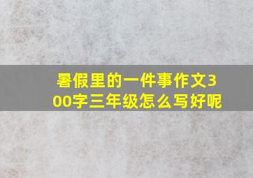 暑假里的一件事作文300字三年级怎么写好呢