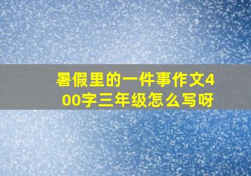 暑假里的一件事作文400字三年级怎么写呀