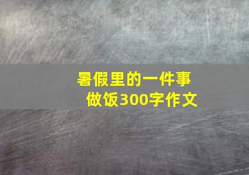 暑假里的一件事做饭300字作文