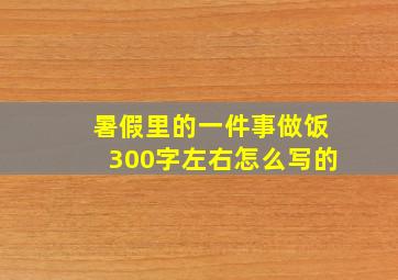 暑假里的一件事做饭300字左右怎么写的