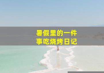 暑假里的一件事吃烧烤日记