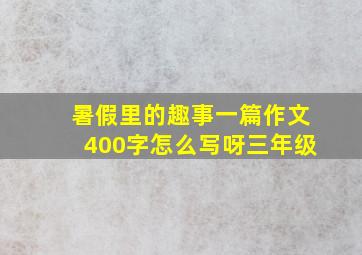 暑假里的趣事一篇作文400字怎么写呀三年级